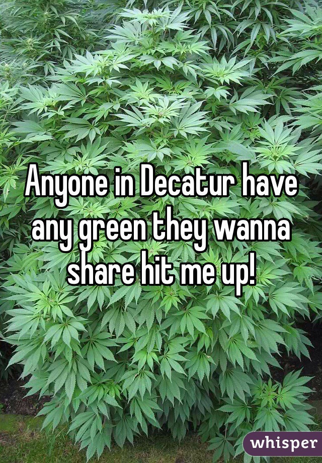 Anyone in Decatur have any green they wanna share hit me up!