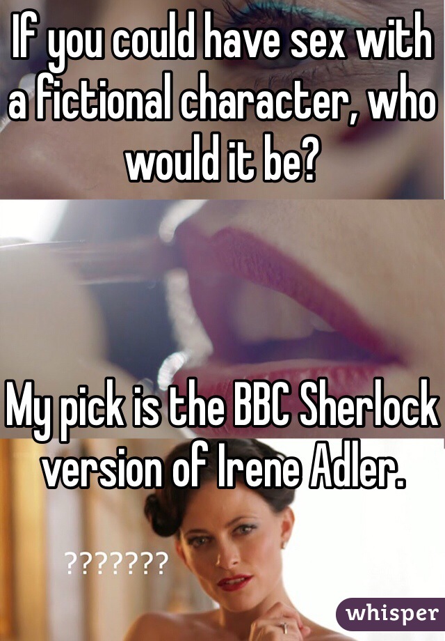 If you could have sex with a fictional character, who would it be?



My pick is the BBC Sherlock version of Irene Adler.
