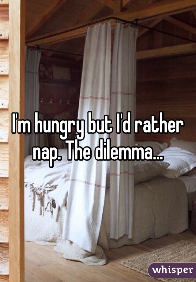 I'm hungry but I'd rather nap. The dilemma...