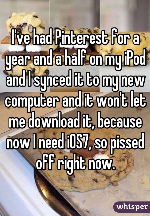 I've had Pinterest for a year and a half on my iPod and I synced it to my new computer and it won't let me download it, because now I need iOS7, so pissed off right now.