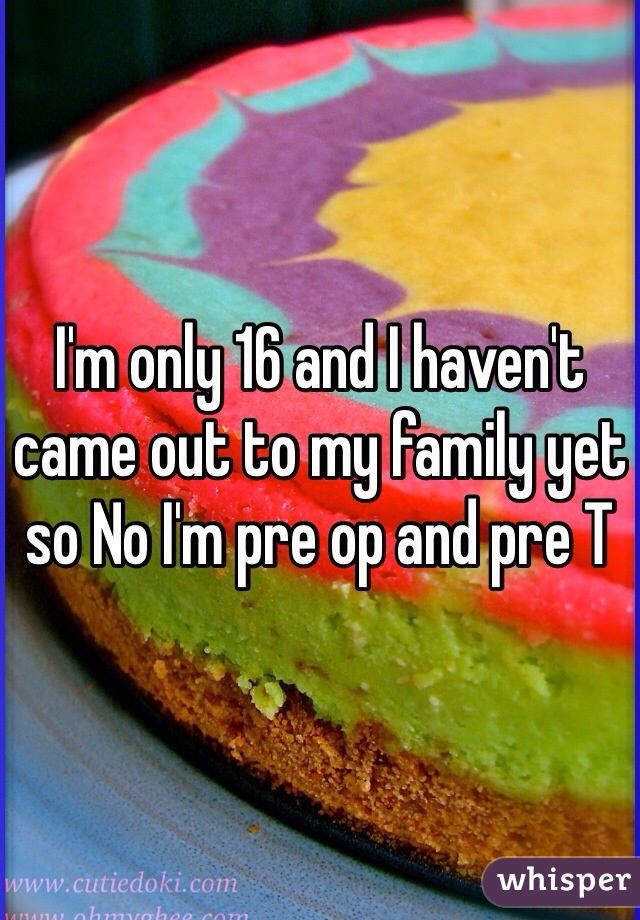 I'm only 16 and I haven't came out to my family yet so No I'm pre op and pre T 