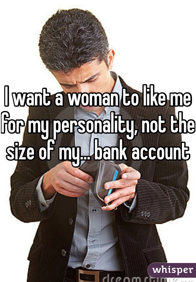 I want a woman to like me for my personality, not the size of my… bank account 