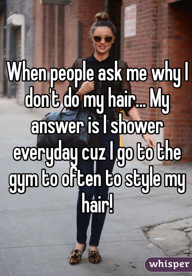 When people ask me why I don't do my hair... My answer is I shower everyday cuz I go to the gym to often to style my hair!