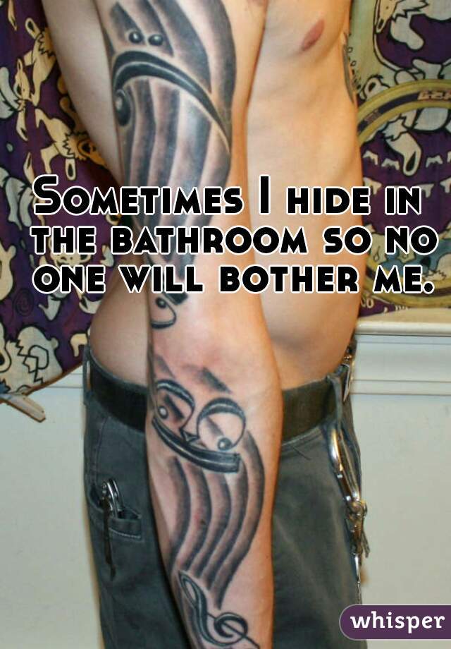 Sometimes I hide in the bathroom so no one will bother me.