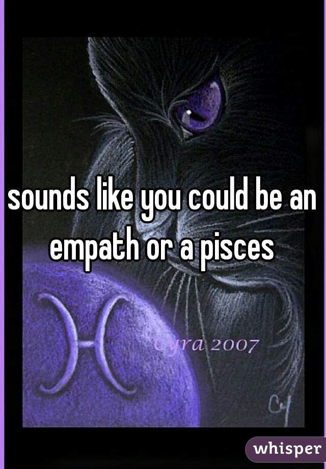 sounds like you could be an empath or a pisces 