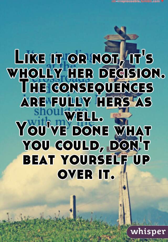 Like it or not, it's wholly her decision. The consequences are fully hers as well. 
You've done what you could, don't beat yourself up over it.