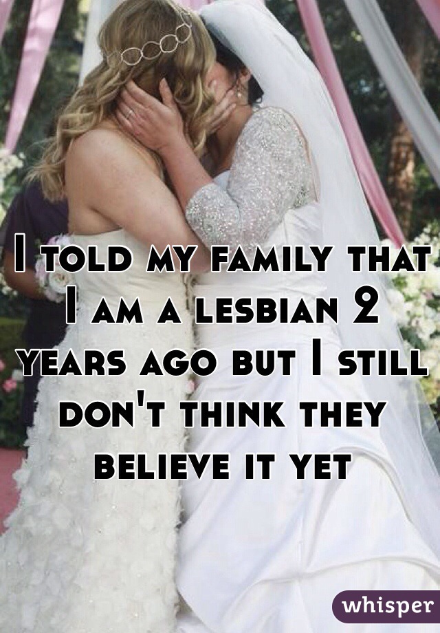 I told my family that I am a lesbian 2 years ago but I still don't think they believe it yet
