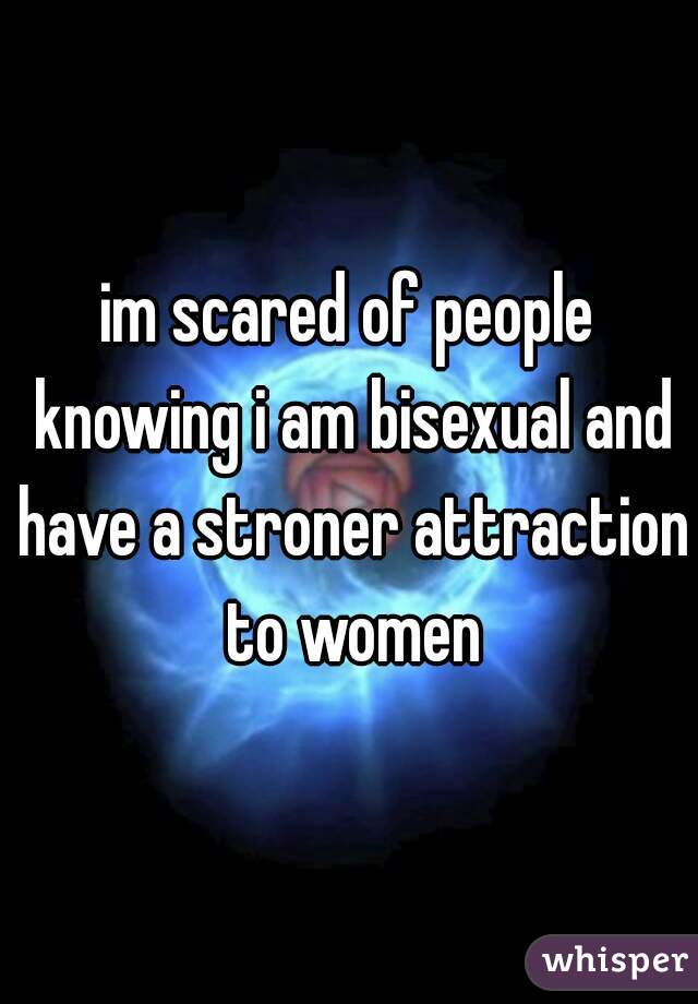 im scared of people knowing i am bisexual and have a stroner attraction to women
