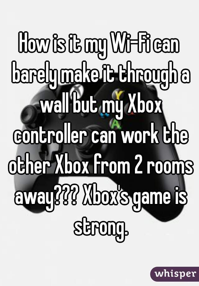 How is it my Wi-Fi can barely make it through a wall but my Xbox controller can work the other Xbox from 2 rooms away??? Xbox's game is strong.