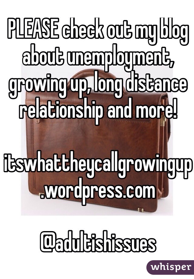 PLEASE check out my blog about unemployment, growing up, long distance relationship and more!

itswhattheycallgrowingup.wordpress.com

@adultishissues 
