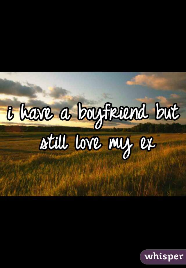 i have a boyfriend but still love my ex