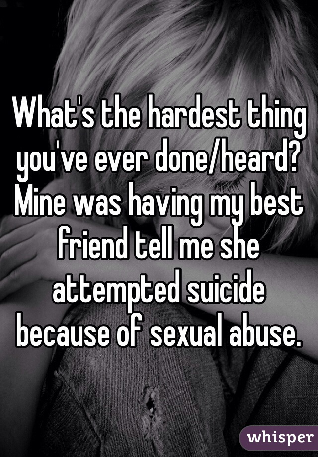 What's the hardest thing you've ever done/heard? Mine was having my best friend tell me she attempted suicide because of sexual abuse. 