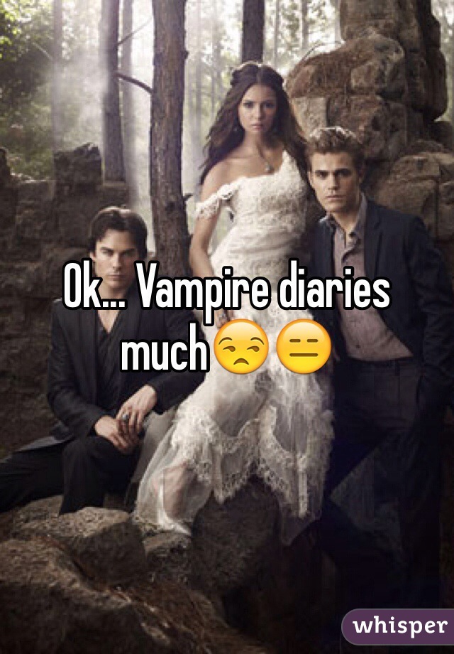 Ok... Vampire diaries much😒😑