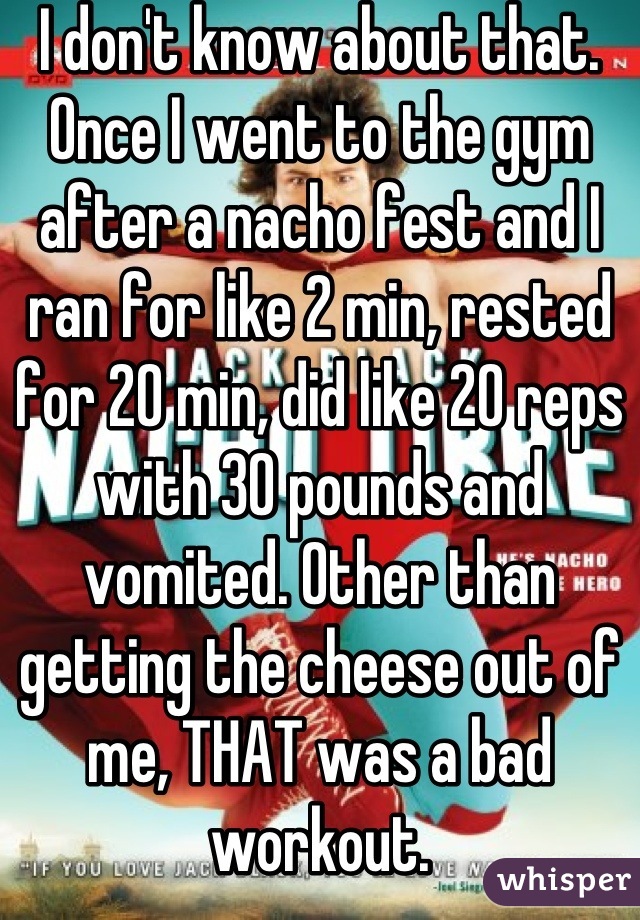 I don't know about that. Once I went to the gym after a nacho fest and I ran for like 2 min, rested for 20 min, did like 20 reps with 30 pounds and vomited. Other than getting the cheese out of me, THAT was a bad workout.
