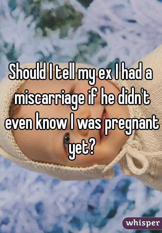 Should I tell my ex I had a miscarriage if he didn't even know I was pregnant yet?