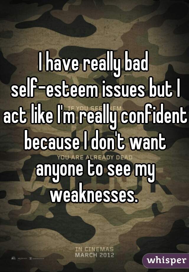 I have really bad self-esteem issues but I act like I'm really confident because I don't want anyone to see my weaknesses. 