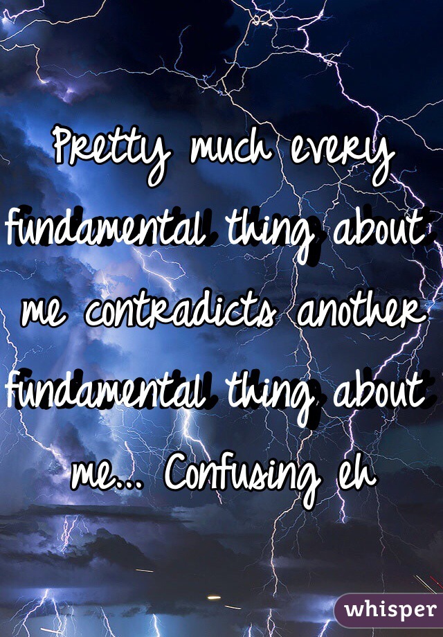 Pretty much every fundamental thing about me contradicts another fundamental thing about me... Confusing eh