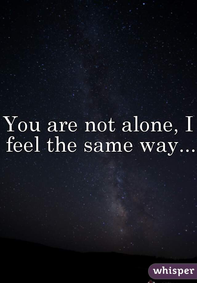 You are not alone, I feel the same way...