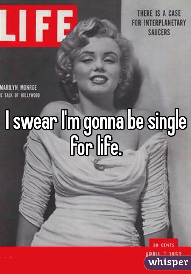 I swear I'm gonna be single for life.