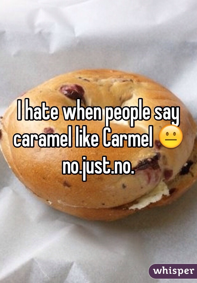 I hate when people say caramel like Carmel 😐 no.just.no. 