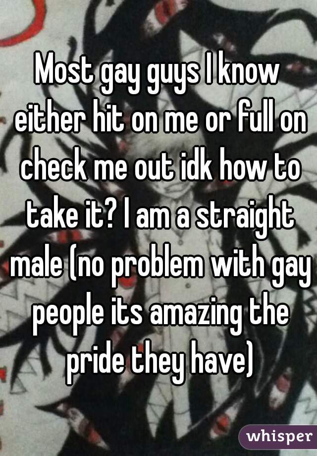 Most gay guys I know either hit on me or full on check me out idk how to take it? I am a straight male (no problem with gay people its amazing the pride they have)