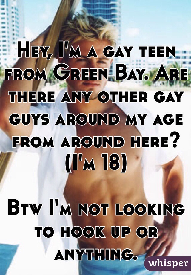 Hey, I'm a gay teen from Green Bay. Are there any other gay guys around my age from around here? (I'm 18)

Btw I'm not looking to hook up or anything.