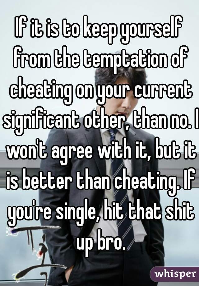 If it is to keep yourself from the temptation of cheating on your current significant other, than no. I won't agree with it, but it is better than cheating. If you're single, hit that shit up bro.