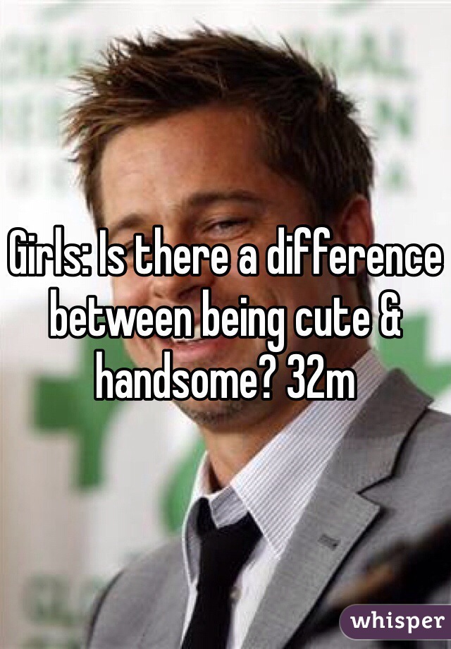 Girls: Is there a difference between being cute & handsome? 32m