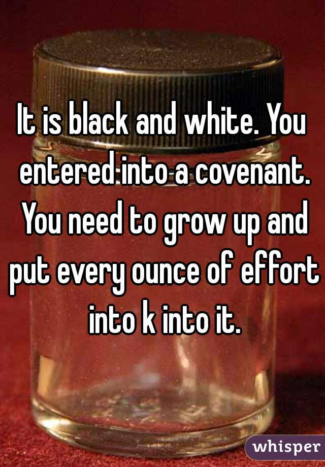 It is black and white. You entered into a covenant. You need to grow up and put every ounce of effort into k into it.