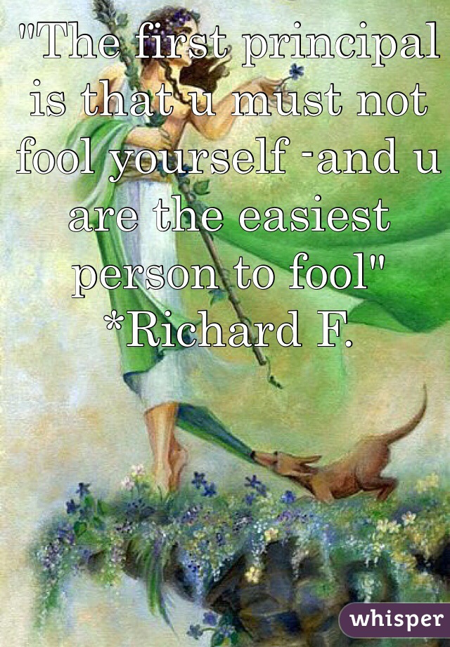"The first principal is that u must not fool yourself -and u are the easiest person to fool" *Richard F.