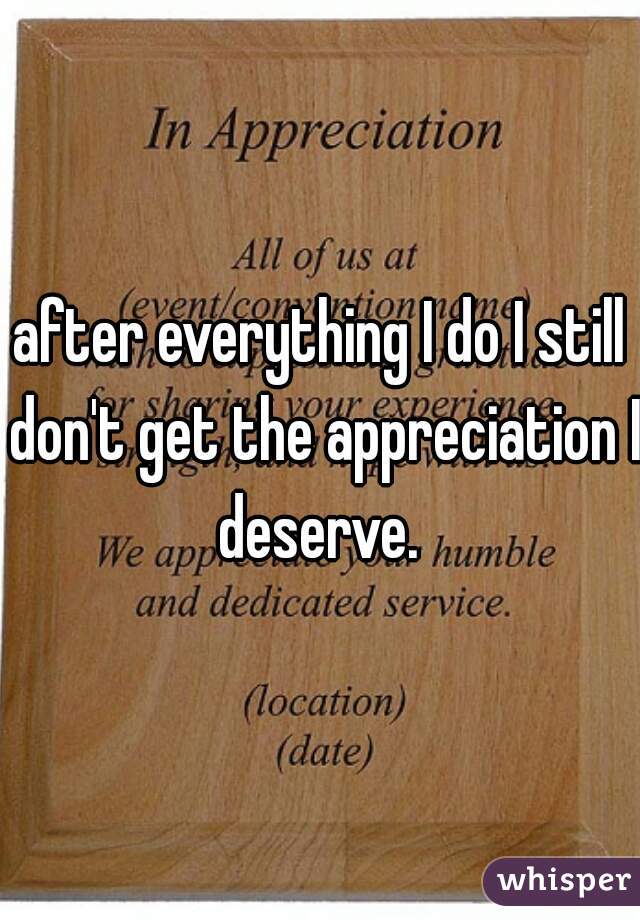 after everything I do I still don't get the appreciation I deserve. 