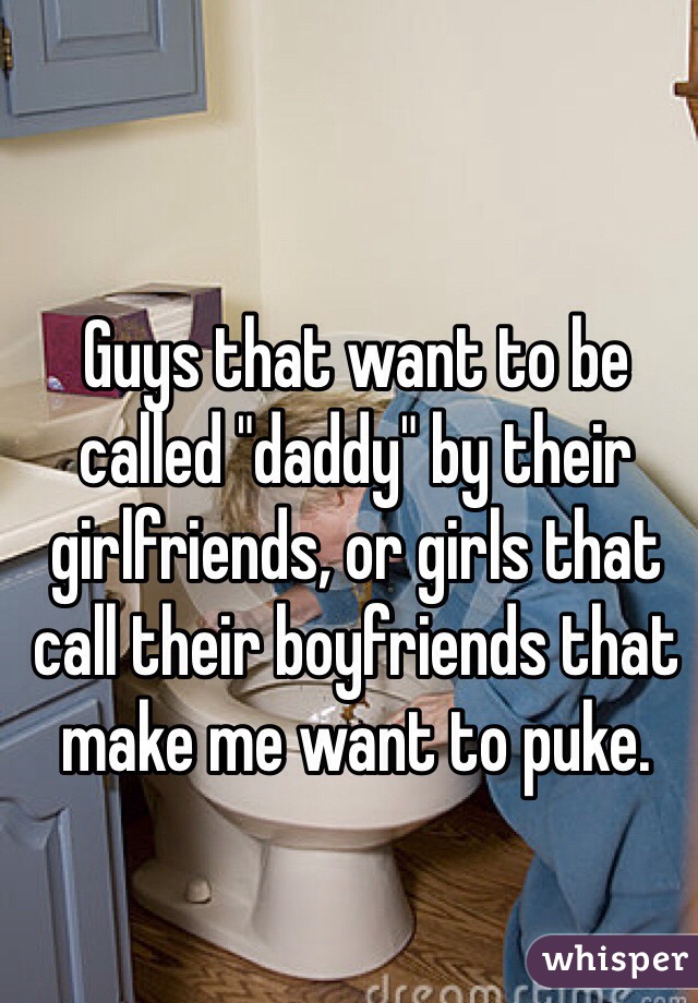 Guys that want to be called "daddy" by their girlfriends, or girls that call their boyfriends that make me want to puke. 