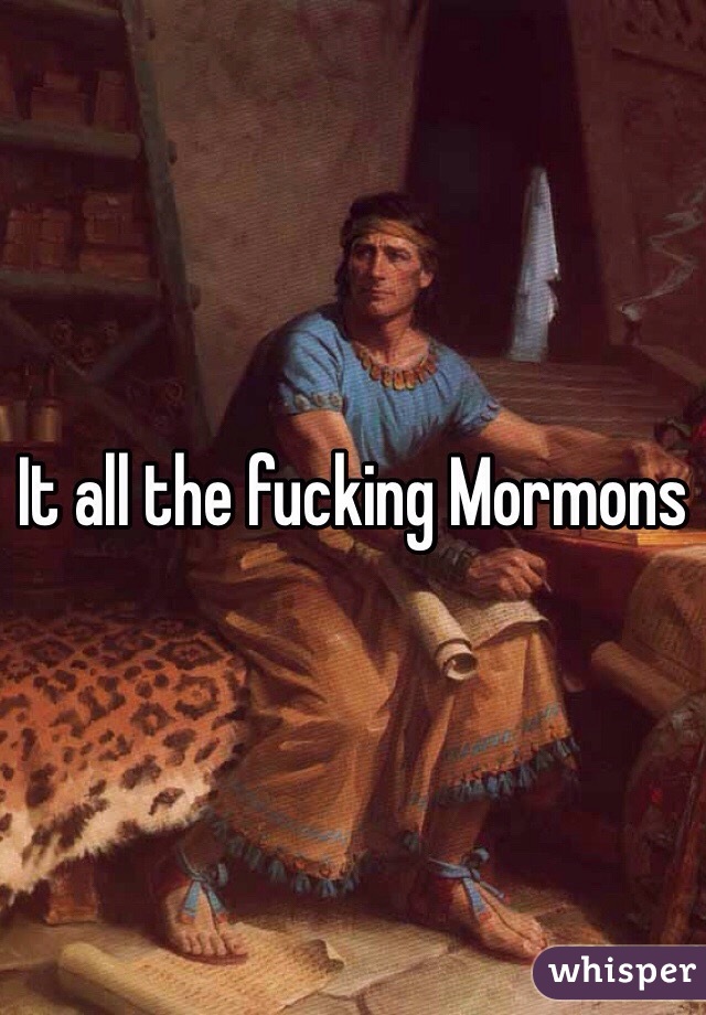 It all the fucking Mormons 