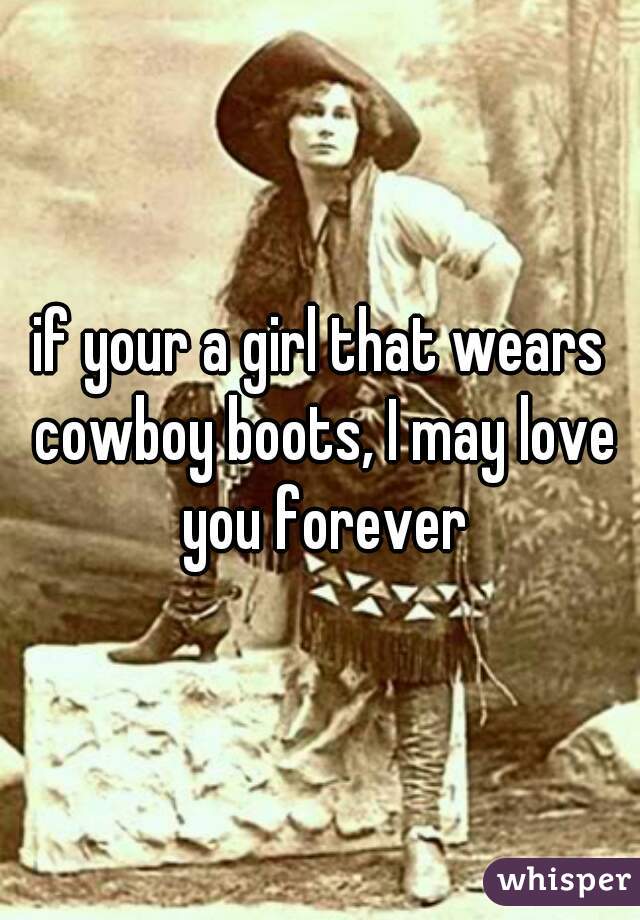 if your a girl that wears cowboy boots, I may love you forever