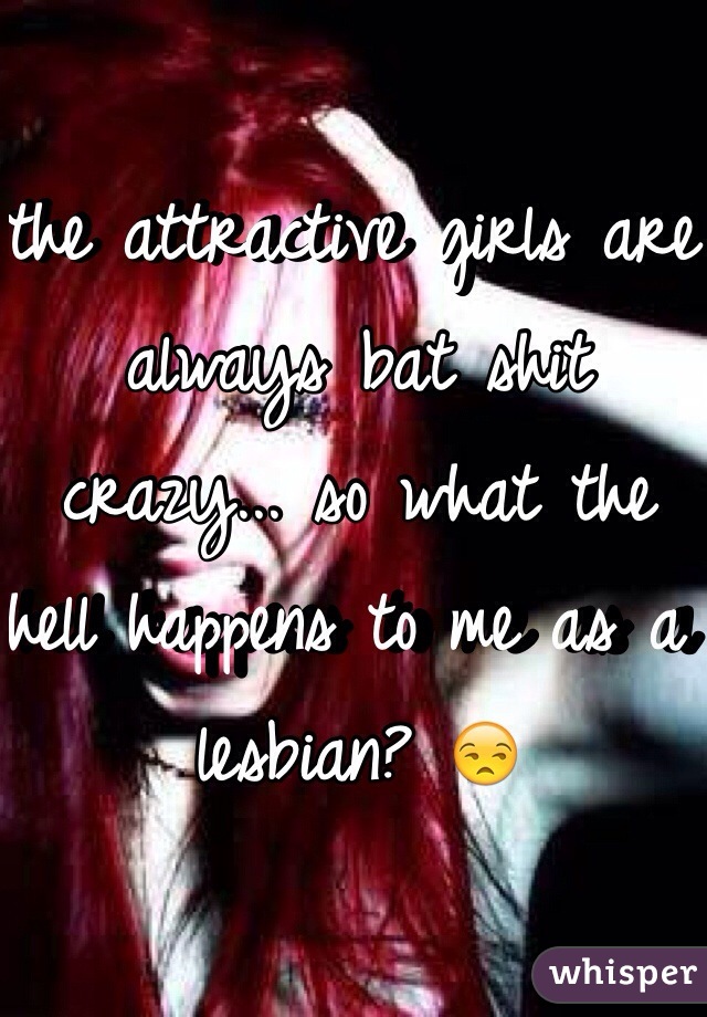 the attractive girls are always bat shit crazy... so what the hell happens to me as a lesbian? 😒