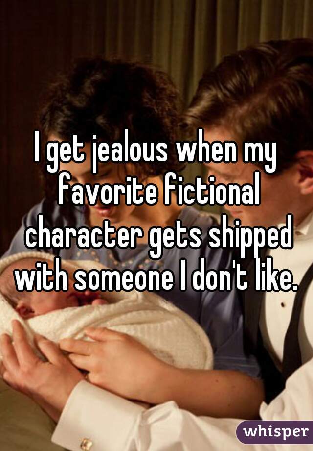 I get jealous when my favorite fictional character gets shipped with someone I don't like. 