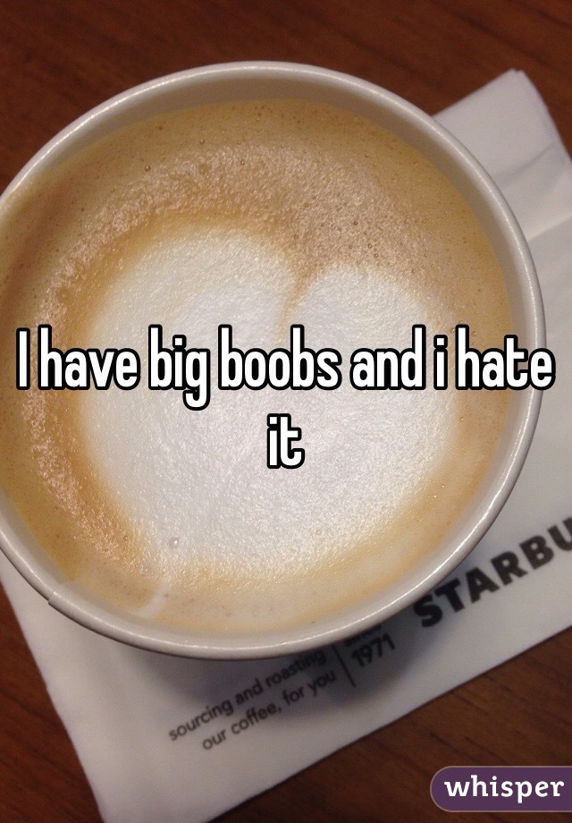 I have big boobs and i hate it 