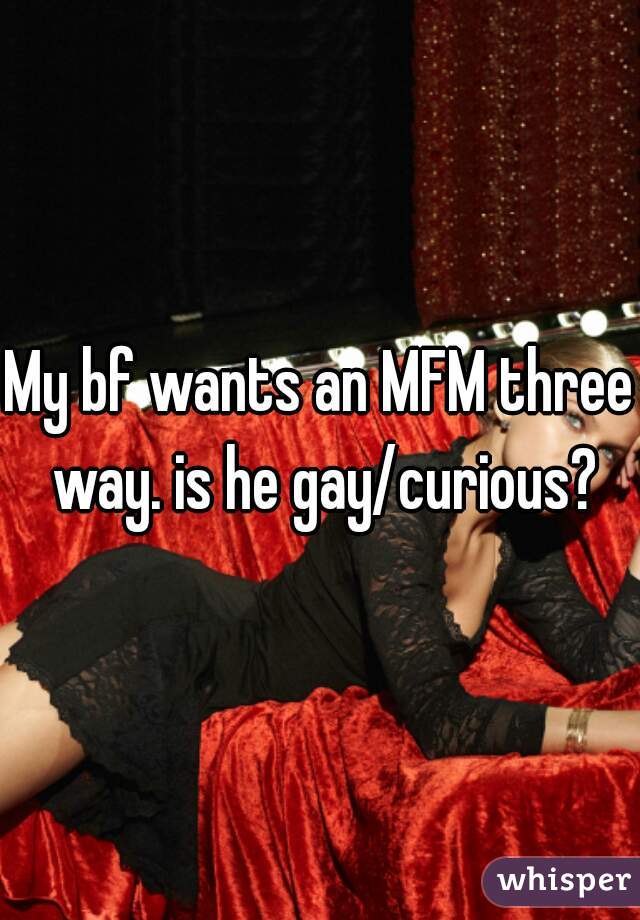 My bf wants an MFM three way. is he gay/curious?