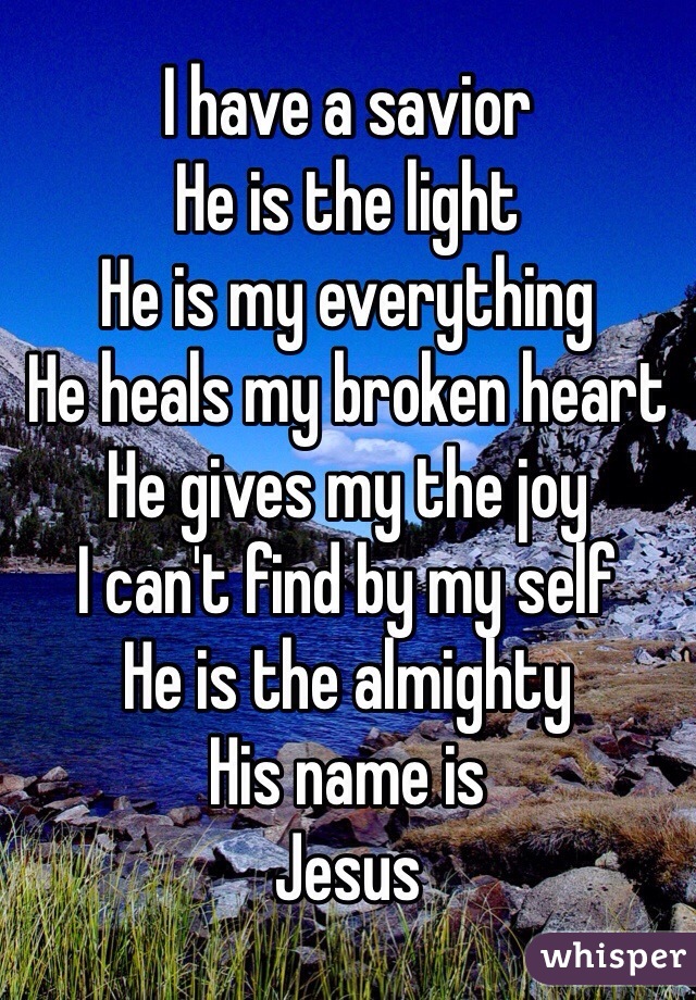 I have a savior 
He is the light
He is my everything
He heals my broken heart
He gives my the joy 
I can't find by my self
He is the almighty 
His name is 
Jesus