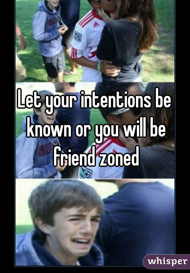 Let your intentions be known or you will be friend zoned
