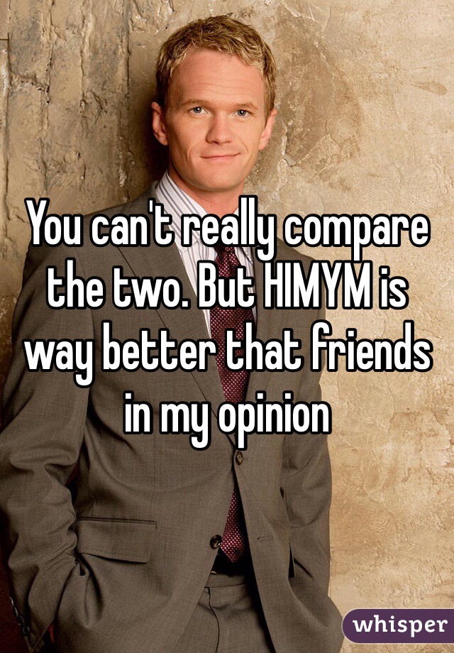 You can't really compare the two. But HIMYM is way better that friends in my opinion