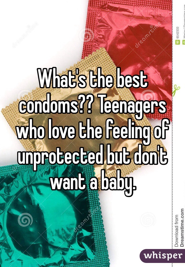 What's the best condoms?? Teenagers who love the feeling of unprotected but don't want a baby. 