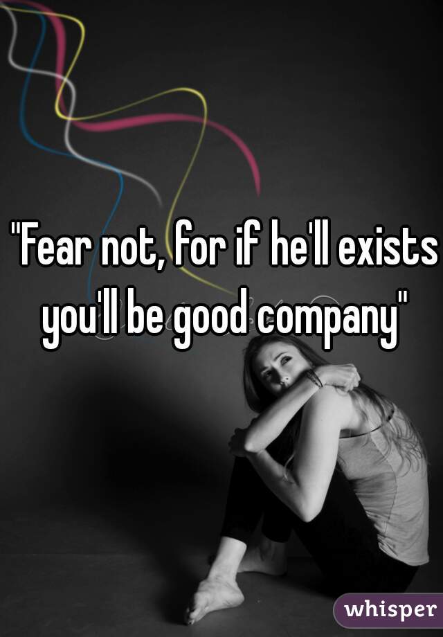 "Fear not, for if he'll exists you'll be good company" 