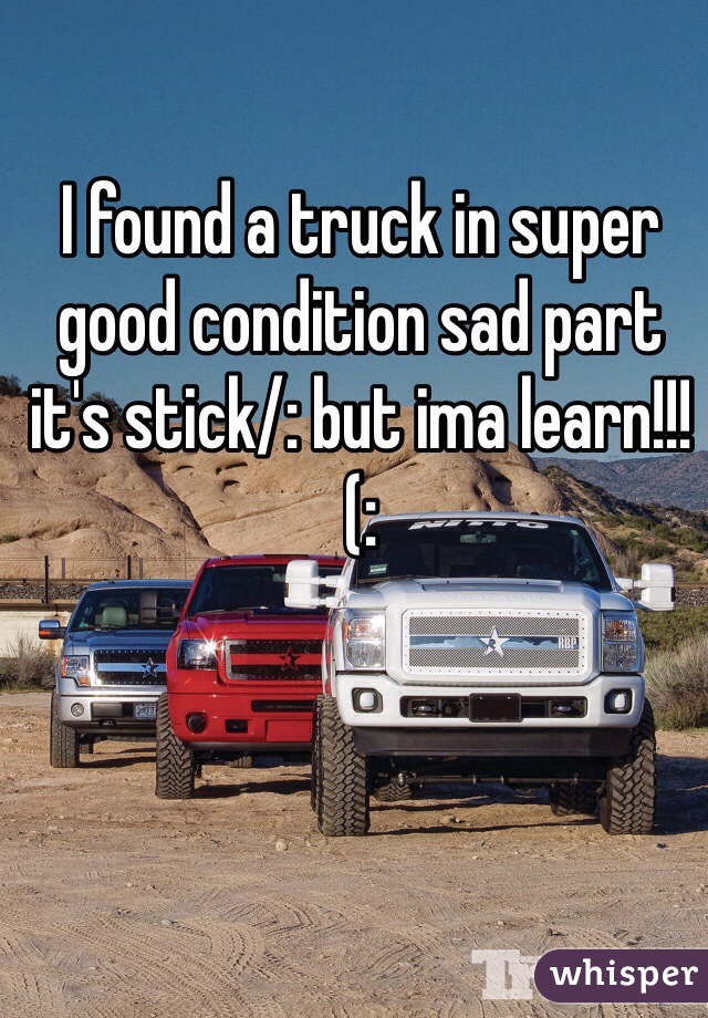 I found a truck in super good condition sad part it's stick/: but ima learn!!!(: