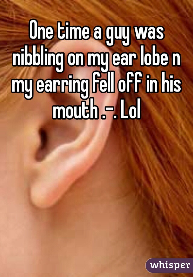 One time a guy was nibbling on my ear lobe n my earring fell off in his mouth .-. Lol 