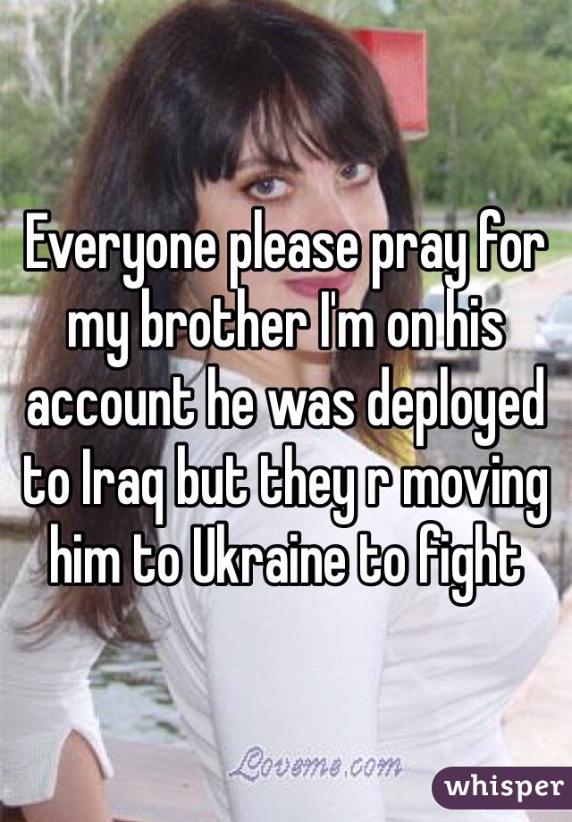 Everyone please pray for my brother I'm on his account he was deployed to Iraq but they r moving him to Ukraine to fight