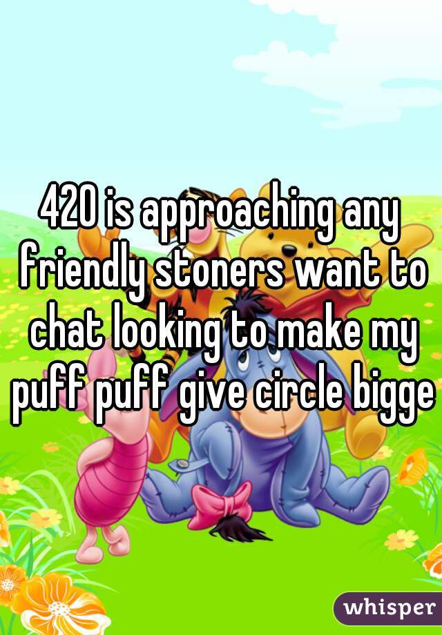 420 is approaching any friendly stoners want to chat looking to make my puff puff give circle bigger