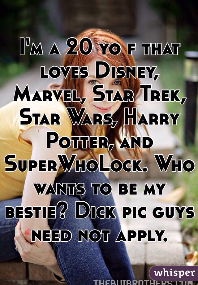 I'm a 20 yo f that loves Disney, Marvel, Star Trek, Star Wars, Harry Potter, and SuperWhoLock. Who wants to be my bestie? Dick pic guys need not apply. 