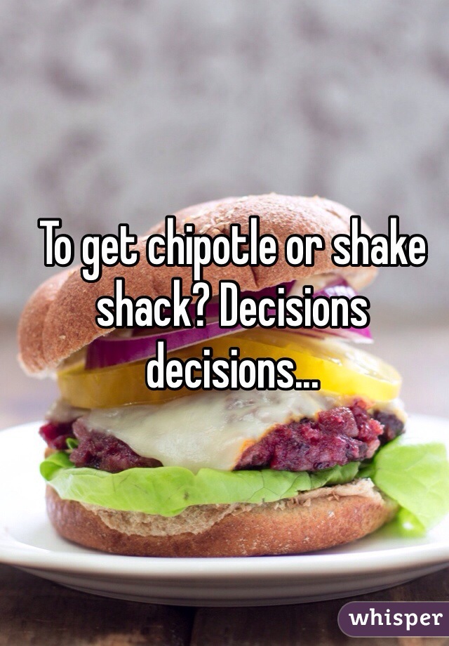 To get chipotle or shake shack? Decisions decisions...