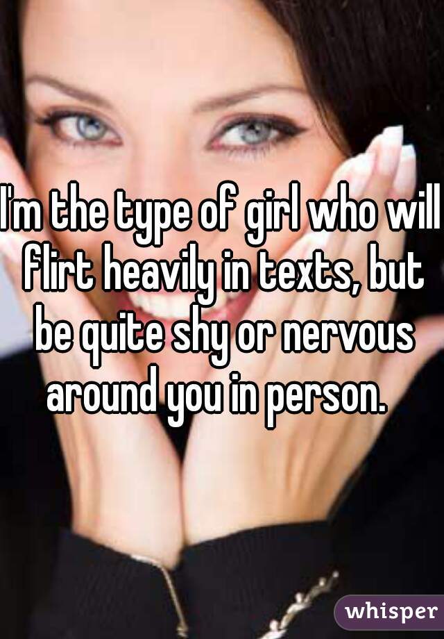 I'm the type of girl who will flirt heavily in texts, but be quite shy or nervous around you in person.  